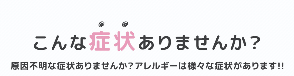 こんな症状ありませんか？原因不明な症状ありませんか？アレルギーは様々な症状があります!!