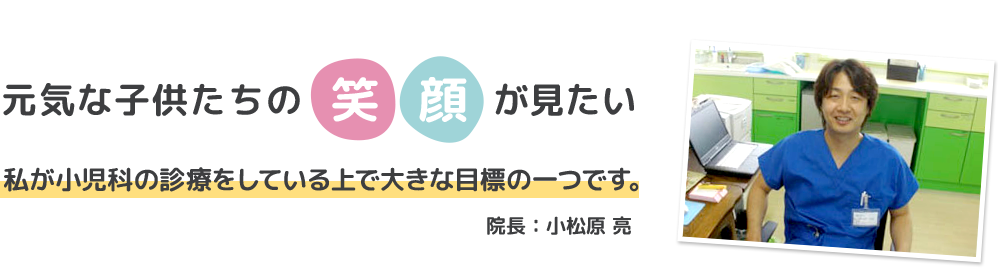 元気な子供たちの笑顔が見たい 私が小児科の診療をしている上で大きな目標の一つです。院長：小松原 亮