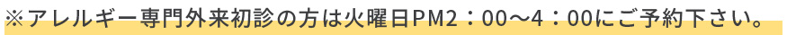 ※アレルギー専門外来初診の方は、火曜日 PM2：00～4：00にお越し下さい